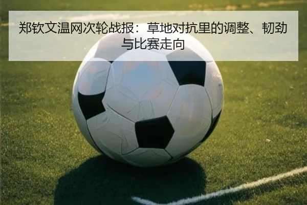 郑钦文温网次轮战报：草地对抗里的调整、韧劲与比赛走向