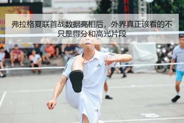 弗拉格夏联首战数据亮相后，外界真正该看的不只是得分和高光片段 - MAIQIU